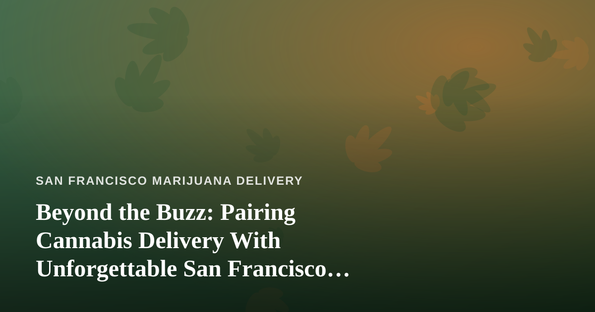 Beyond the Buzz: Pairing Cannabis Delivery With Unforgettable San Francisco Adventures