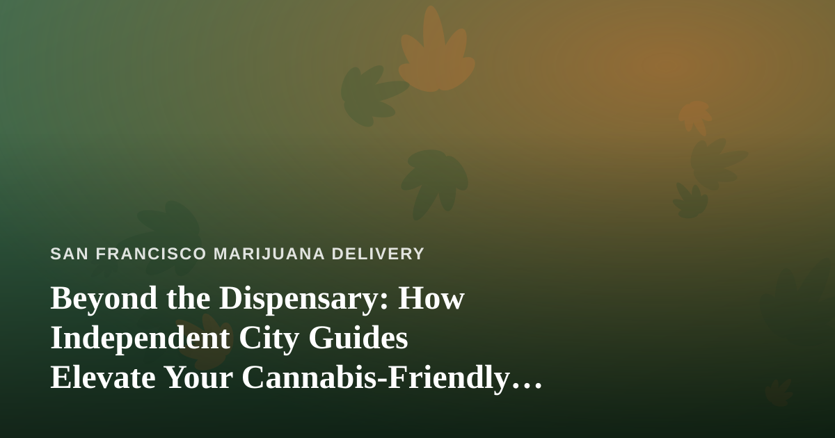 Beyond the Dispensary: How Independent City Guides Elevate Your Cannabis-Friendly San Francisco Trip