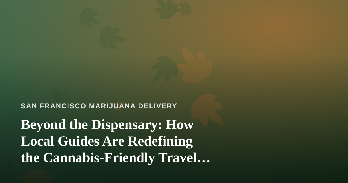 Beyond the Dispensary: How Local Guides Are Redefining the Cannabis-Friendly Travel Experience