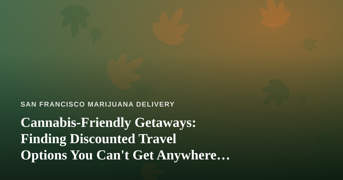 Cannabis-Friendly Getaways: Finding Discounted Travel Options You Can’t Get Anywhere Else