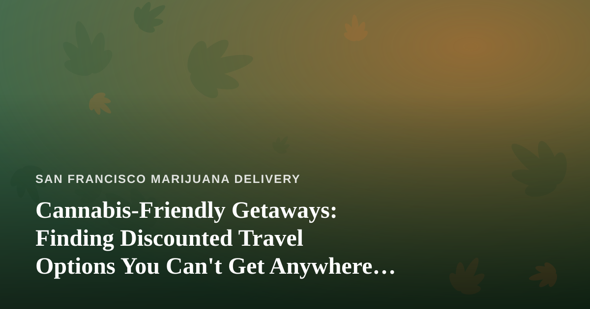 Cannabis-Friendly Getaways: Finding Discounted Travel Options You Can’t Get Anywhere Else