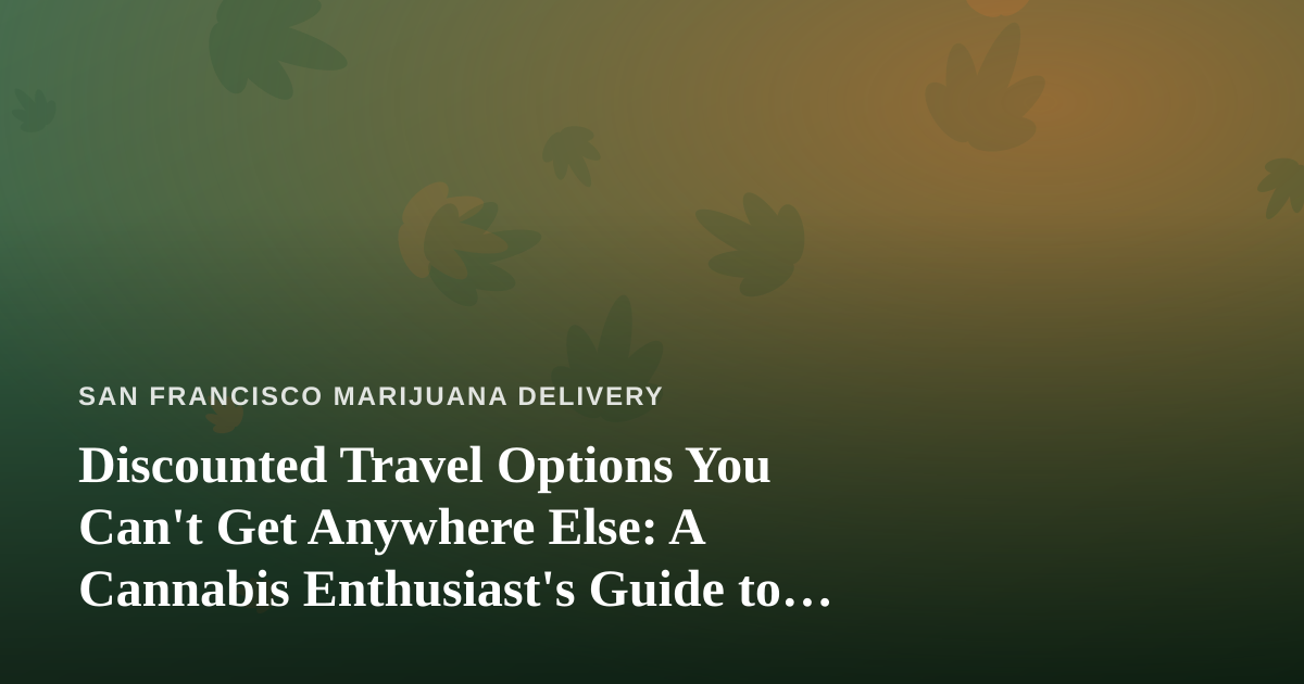 Discounted Travel Options You Can’t Get Anywhere Else: A Cannabis Enthusiast’s Guide to Smarter Getaways