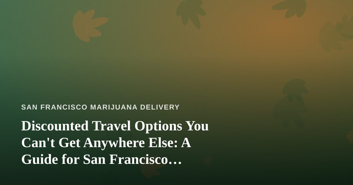 Discounted Travel Options You Can’t Get Anywhere Else: A Guide for San Francisco Cannabis Consumers