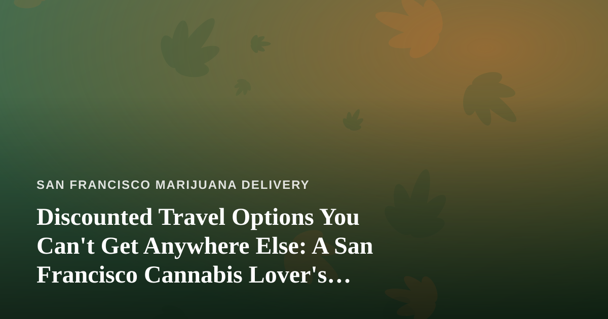 Discounted Travel Options You Can’t Get Anywhere Else: A San Francisco Cannabis Lover’s Guide