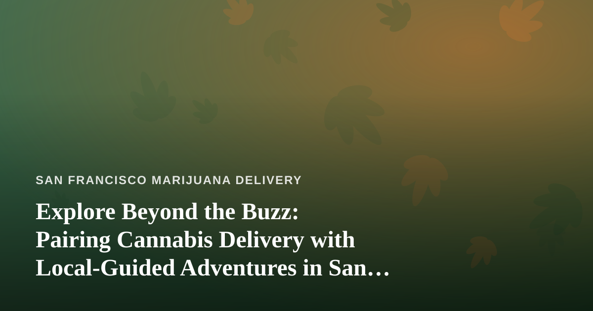 Explore Beyond the Buzz: Pairing Cannabis Delivery with Local-Guided Adventures in San Francisco