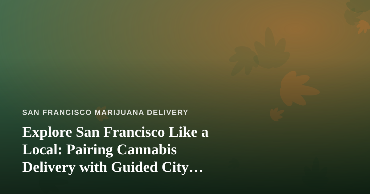 Explore San Francisco Like a Local: Pairing Cannabis Delivery with Guided City Adventures
