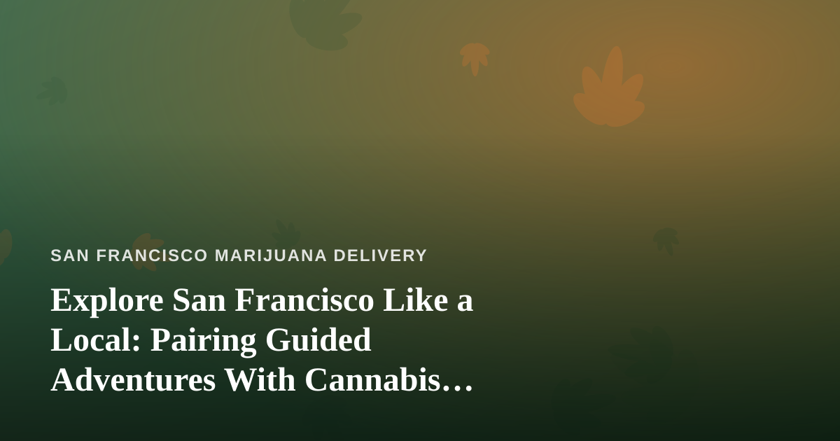 Explore San Francisco Like a Local: Pairing Guided Adventures With Cannabis Delivery