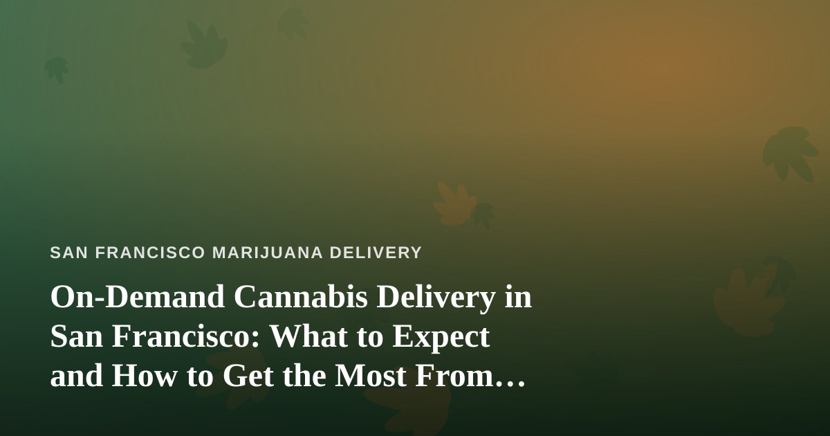 On-Demand Cannabis Delivery in San Francisco: What to Expect and How to Get the Most From It
