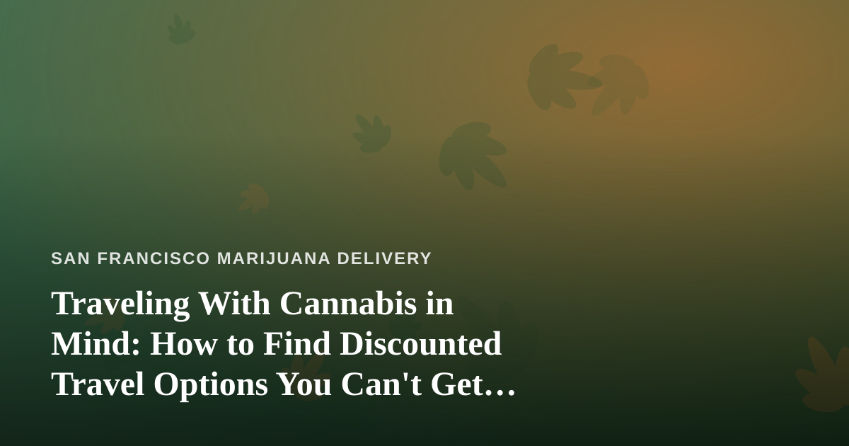 Traveling With Cannabis in Mind: How to Find Discounted Travel Options You Can’t Get Anywhere Else