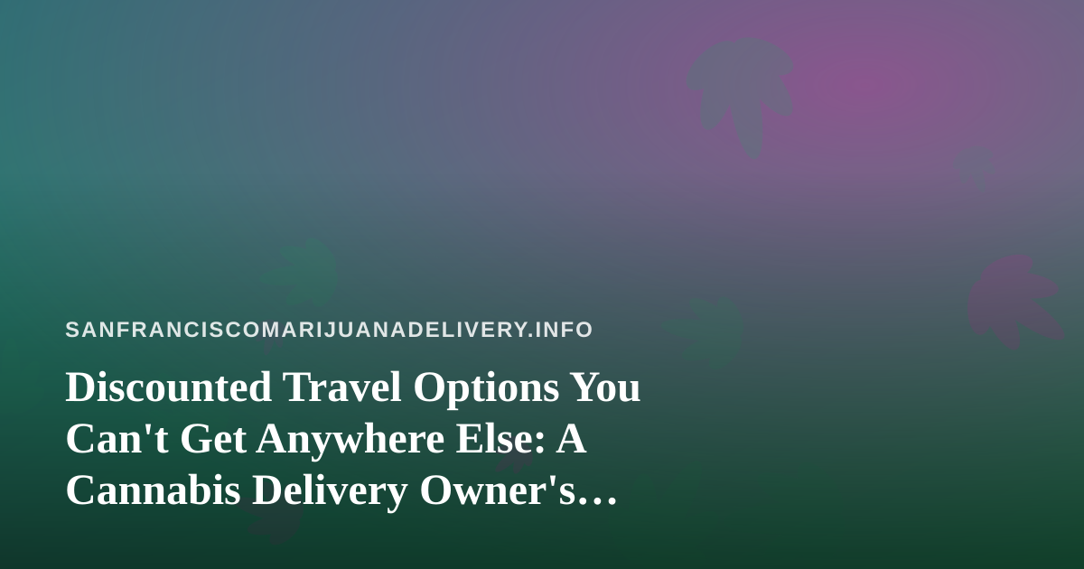 Discounted Travel Options You Can’t Get Anywhere Else: A Cannabis Delivery Owner’s Guide to Getting Away