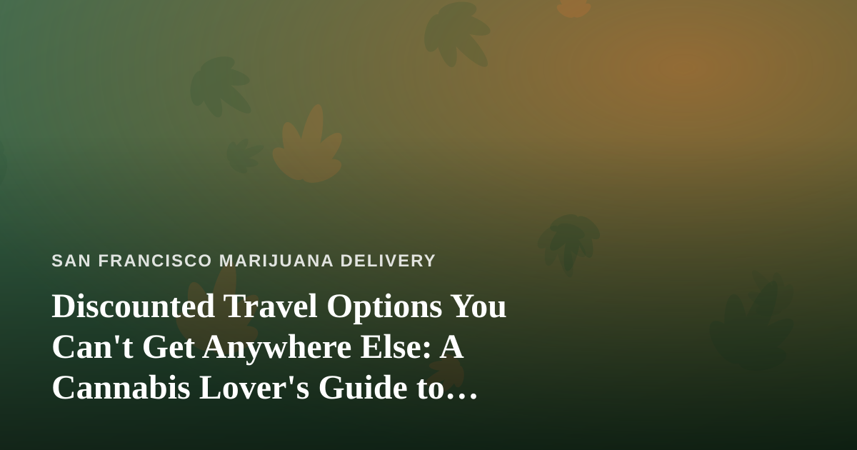 Discounted Travel Options You Can’t Get Anywhere Else: A Cannabis Lover’s Guide to Smarter Getaways