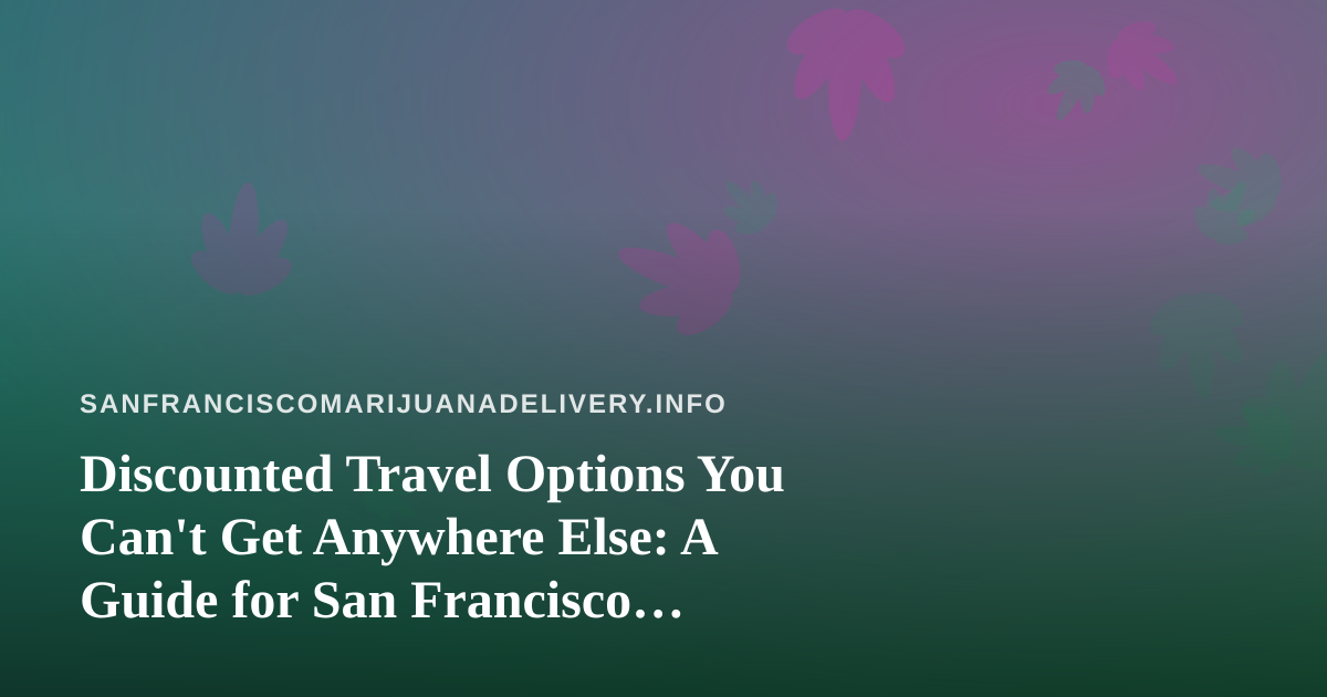Discounted Travel Options You Can’t Get Anywhere Else: A Guide for San Francisco Cannabis Enthusiasts