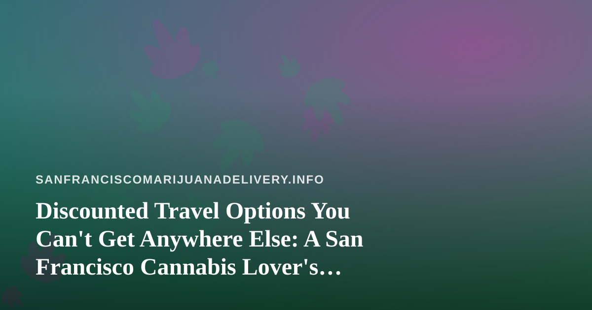 Discounted Travel Options You Can’t Get Anywhere Else: A San Francisco Cannabis Lover’s Guide