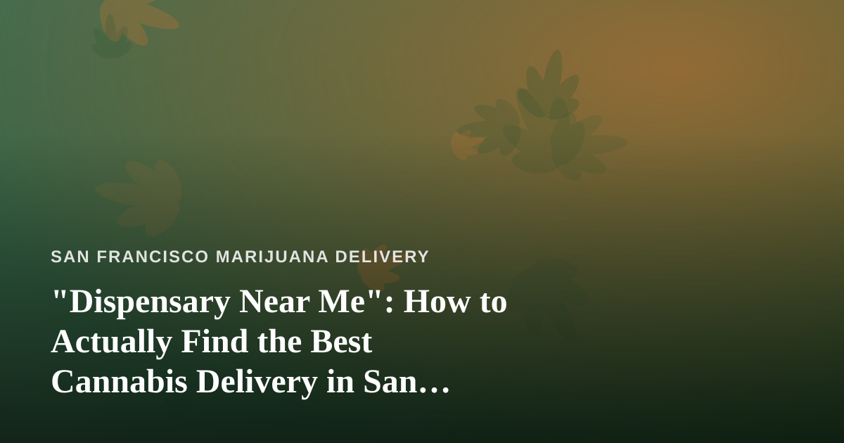 “Dispensary Near Me”: How to Actually Find the Best Cannabis Delivery in San Francisco