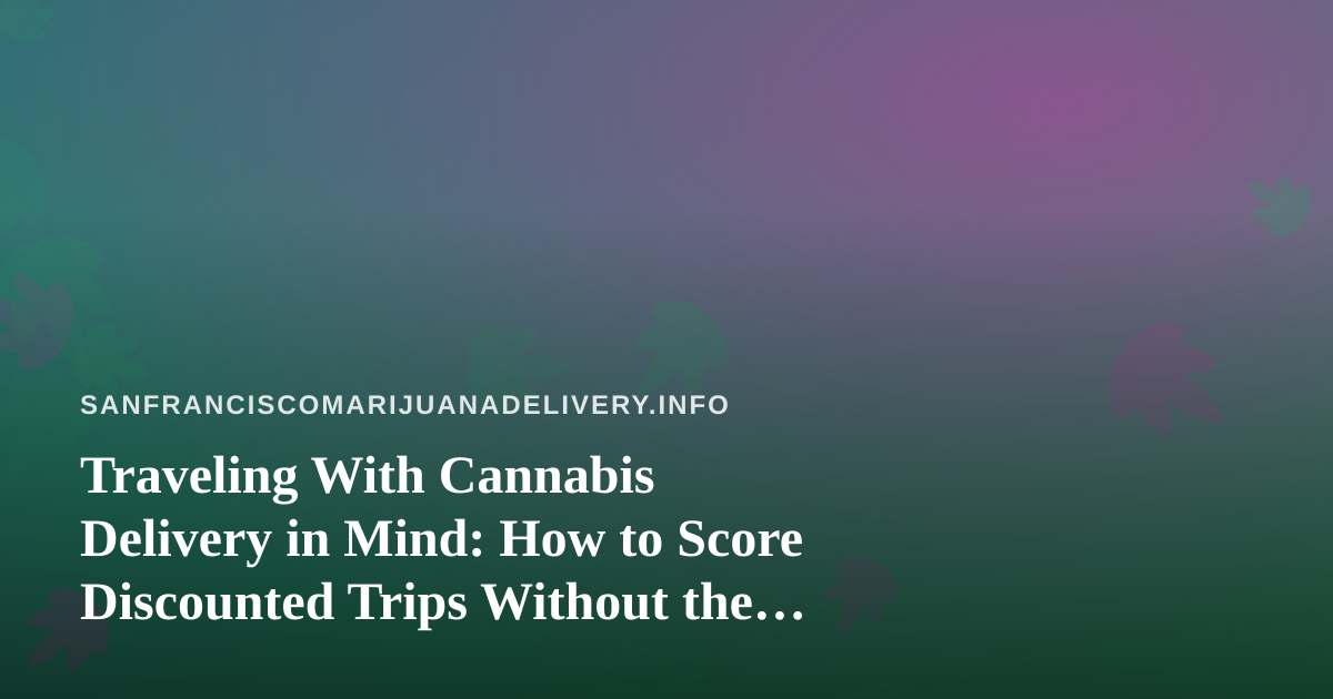 Traveling With Cannabis Delivery in Mind: How to Score Discounted Trips Without the Hassle