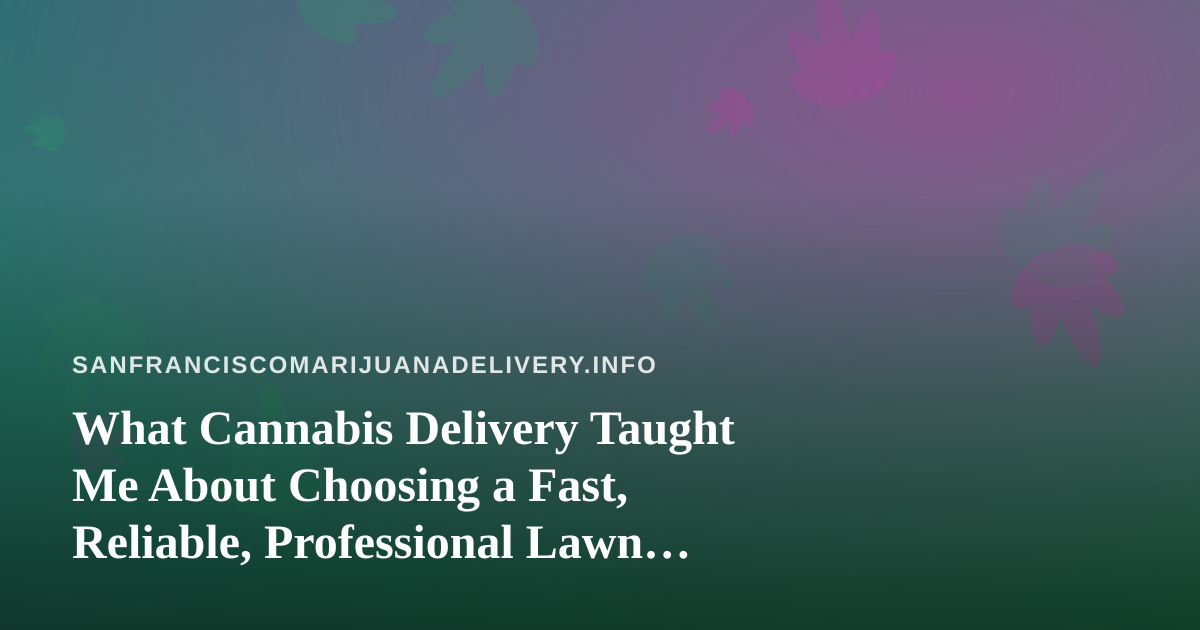 What Cannabis Delivery Taught Me About Choosing a Fast, Reliable, Professional Lawn Care Company