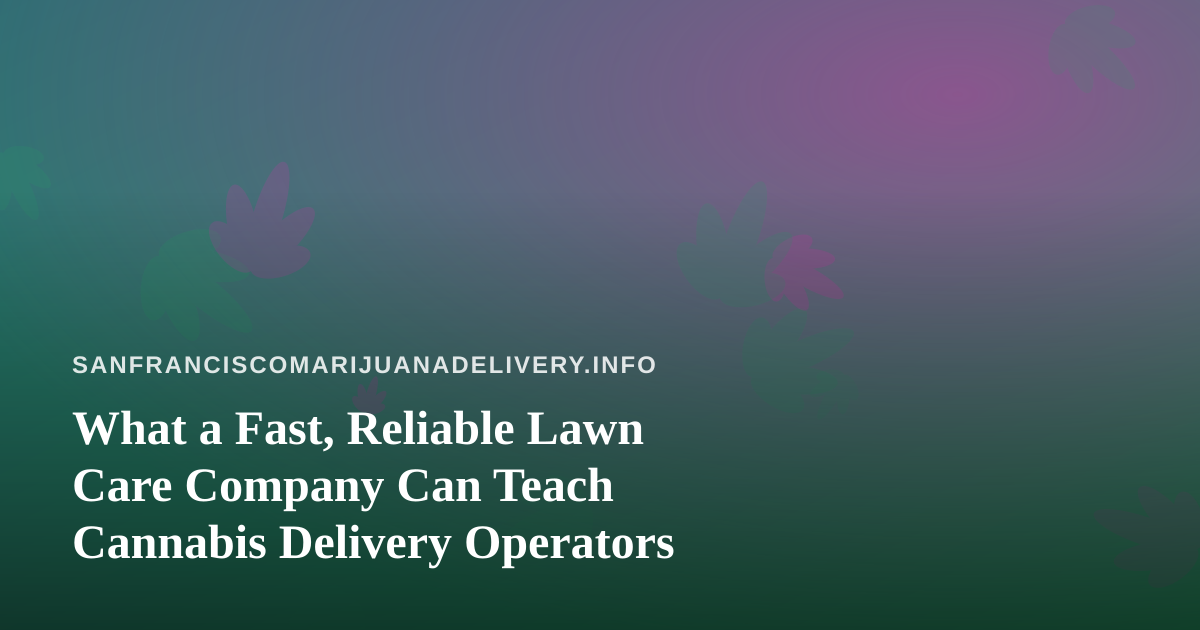 What a Fast, Reliable Lawn Care Company Can Teach Cannabis Delivery Operators