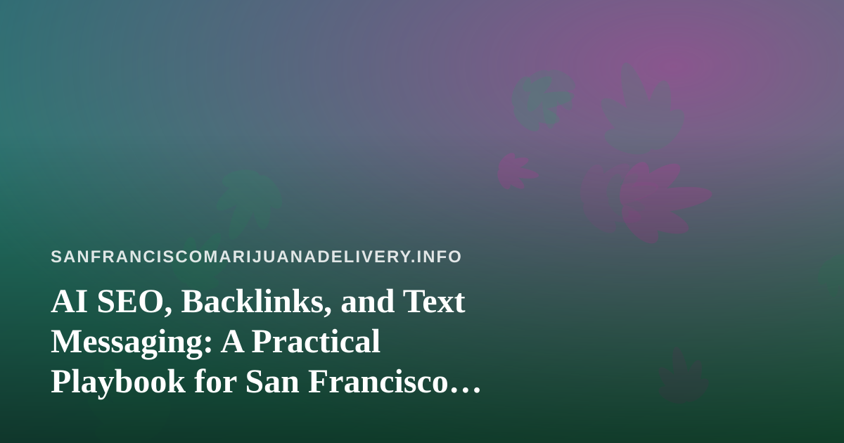 AI SEO, Backlinks, and Text Messaging: A Practical Playbook for San Francisco Cannabis Delivery Brands