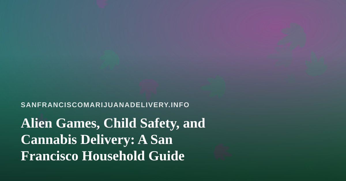 Alien Games, Child Safety, and Cannabis Delivery: A San Francisco Household Guide