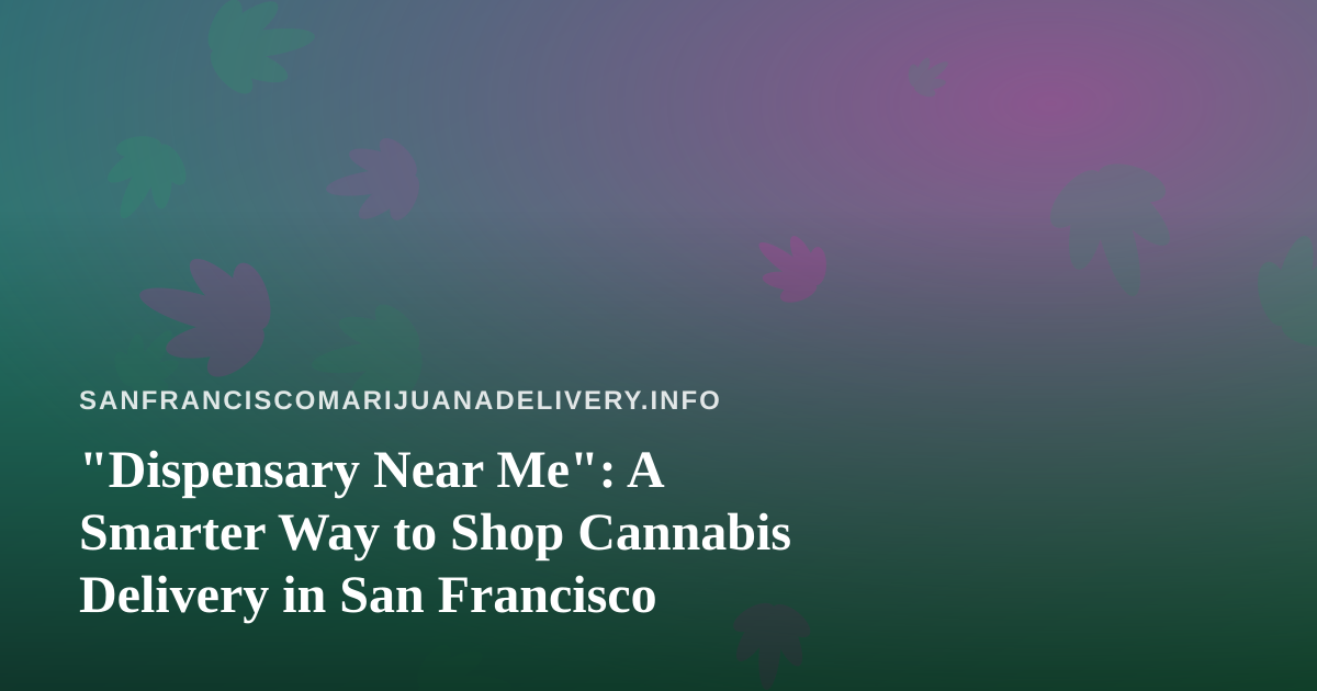 “Dispensary Near Me”: A Smarter Way to Shop Cannabis Delivery in San Francisco