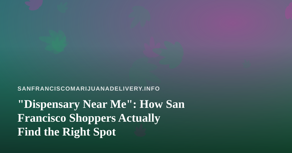 “Dispensary Near Me”: How San Francisco Shoppers Actually Find the Right Spot