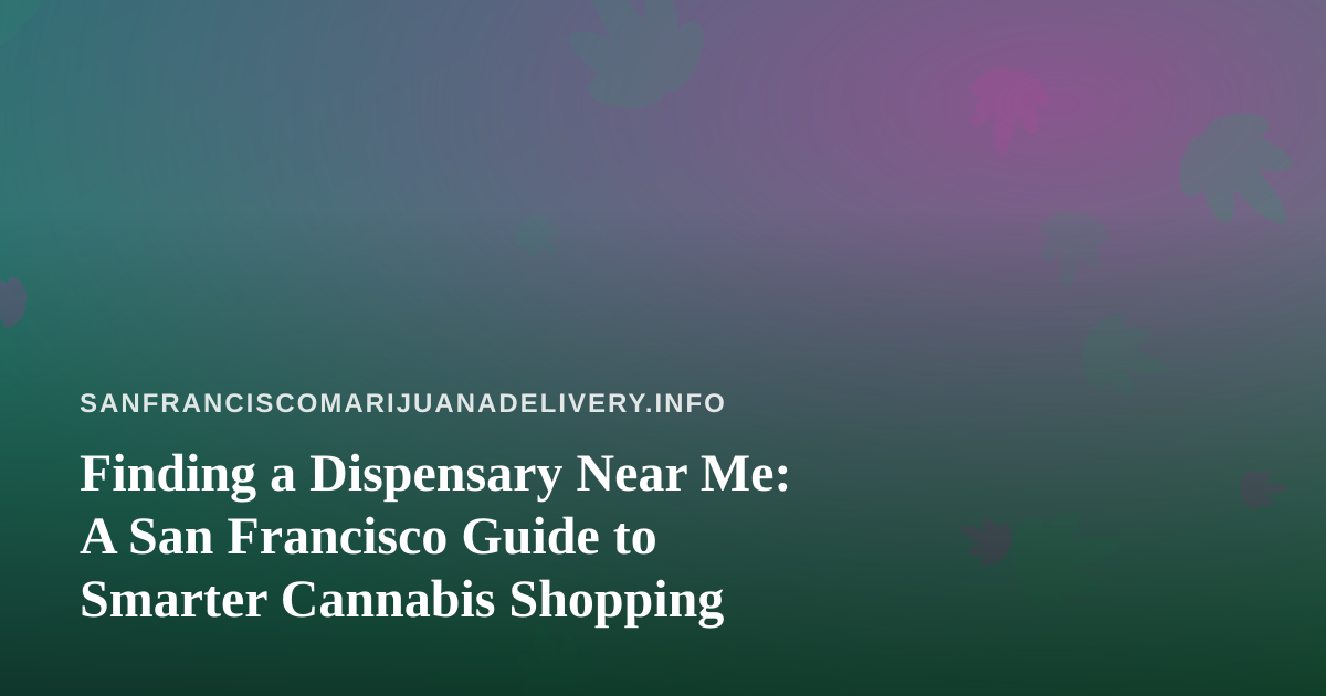 Finding a Dispensary Near Me: A San Francisco Guide to Smarter Cannabis Shopping
