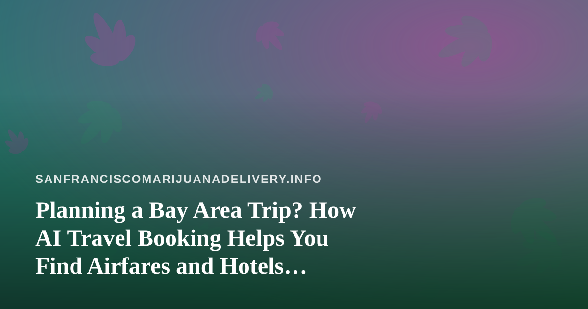 Planning a Bay Area Trip? How AI Travel Booking Helps You Find Airfares and Hotels Without the Guesswork