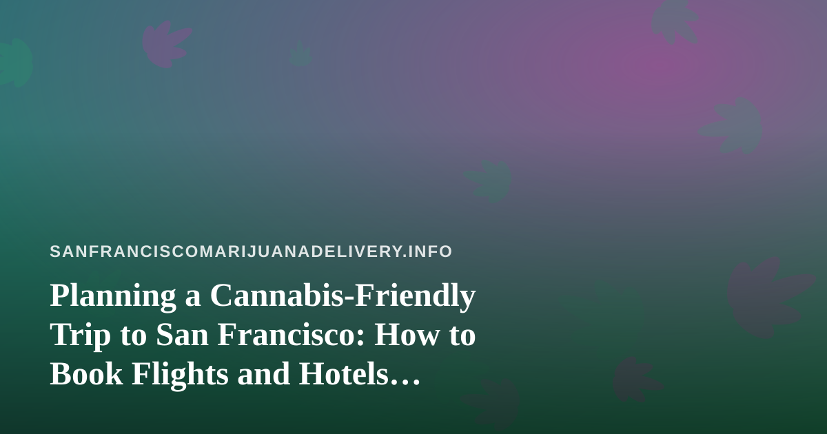 Planning a Cannabis-Friendly Trip to San Francisco: How to Book Flights and Hotels Without Surprises