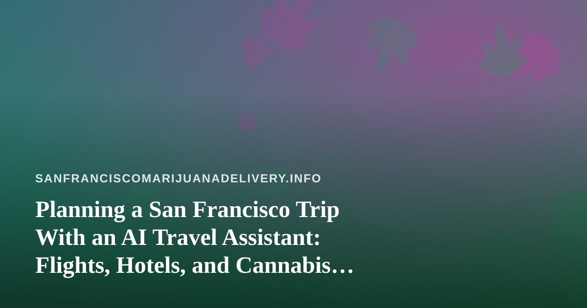 Planning a San Francisco Trip With an AI Travel Assistant: Flights, Hotels, and Cannabis Rules Visitors Should Know