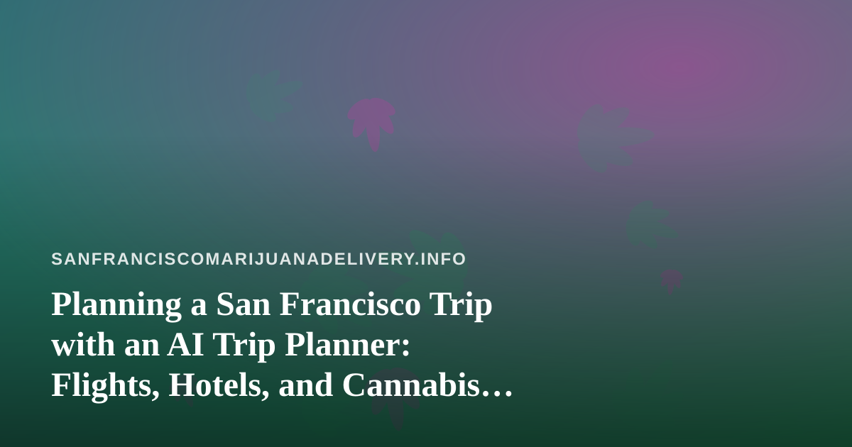 Planning a San Francisco Trip with an AI Trip Planner: Flights, Hotels, and Cannabis Rules Visitors Should Know