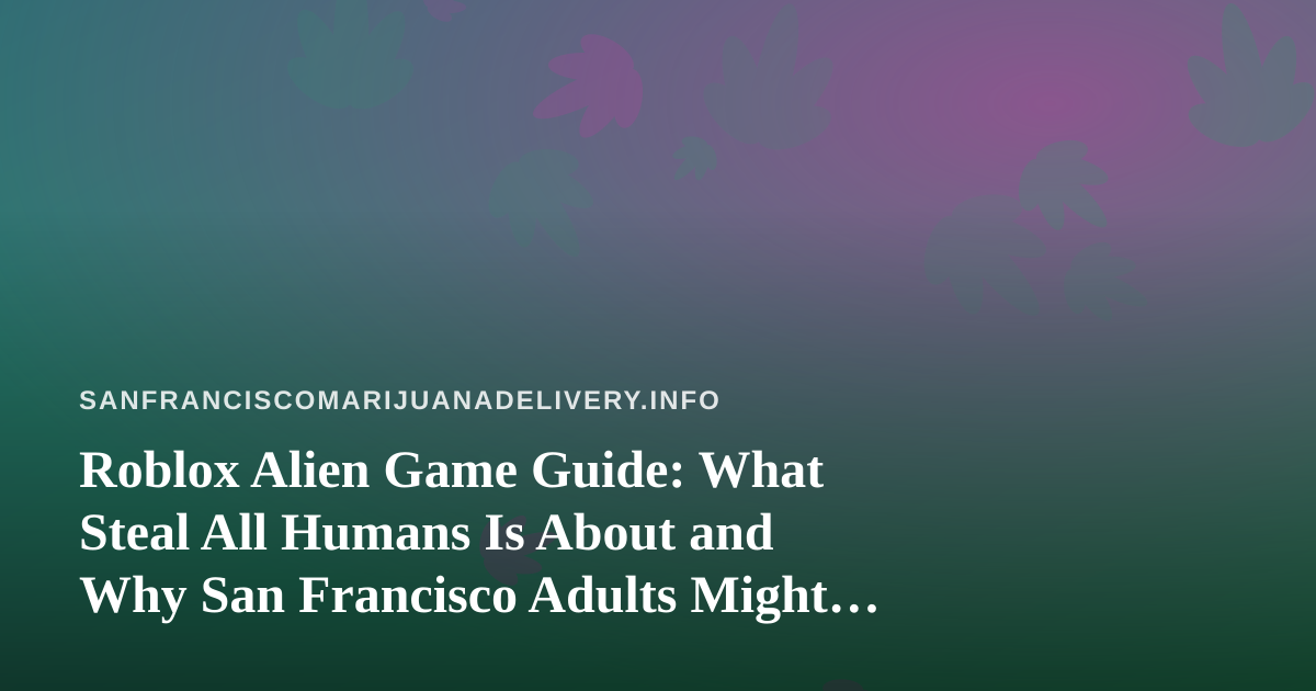 Roblox Alien Game Guide: What Steal All Humans Is About and Why San Francisco Adults Might Care