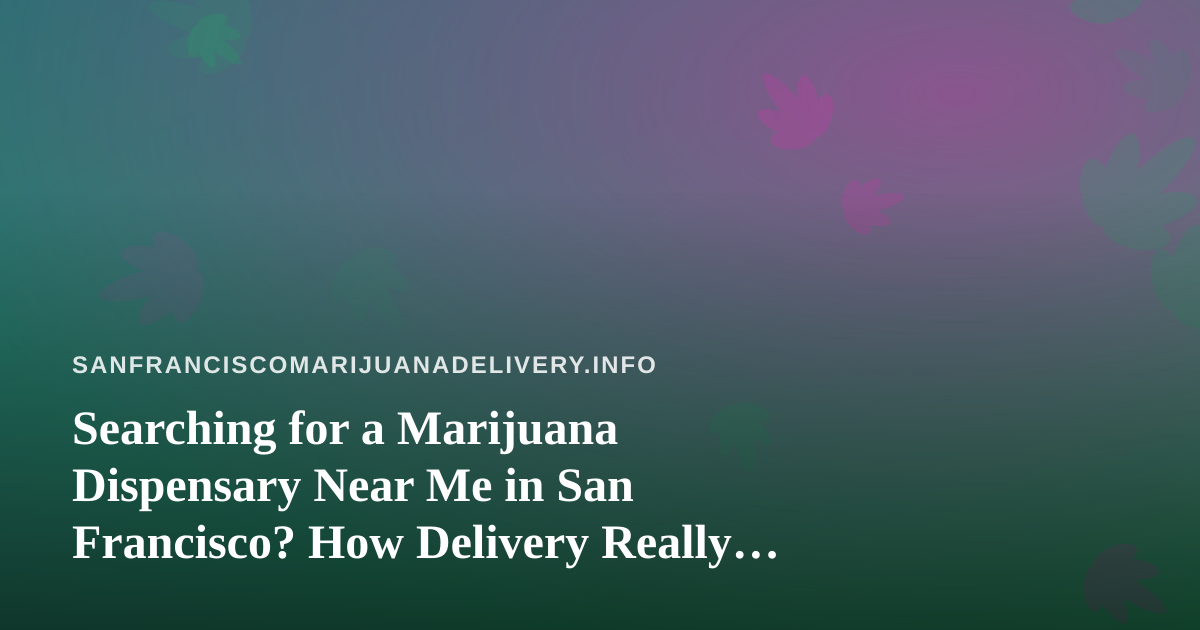 Searching for a Marijuana Dispensary Near Me in San Francisco? How Delivery Really Works