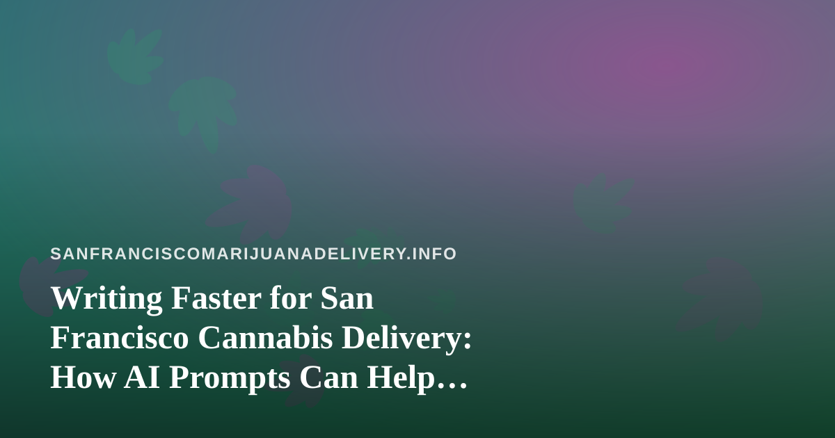Writing Faster for San Francisco Cannabis Delivery: How AI Prompts Can Help Without Breaking the Rules
