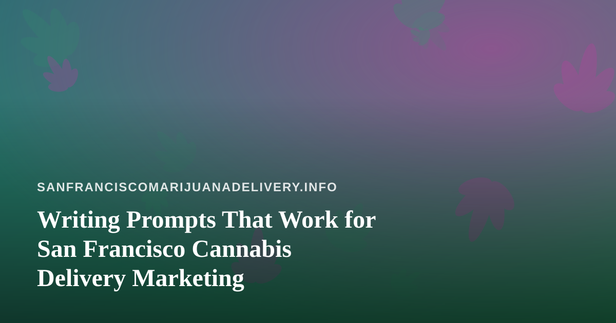 Writing Prompts That Work for San Francisco Cannabis Delivery Marketing